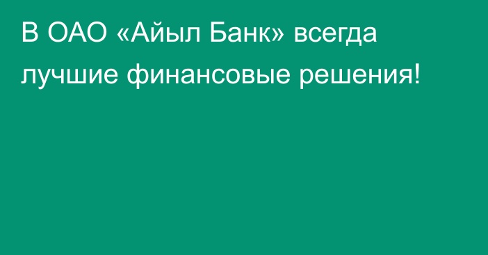 В ОАО «Айыл Банк» всегда лучшие финансовые решения!