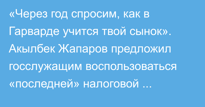 «Через год спросим, как в Гарварде учится твой сынок». Акылбек Жапаров предложил госслужащим воспользоваться «последней» налоговой амнистией