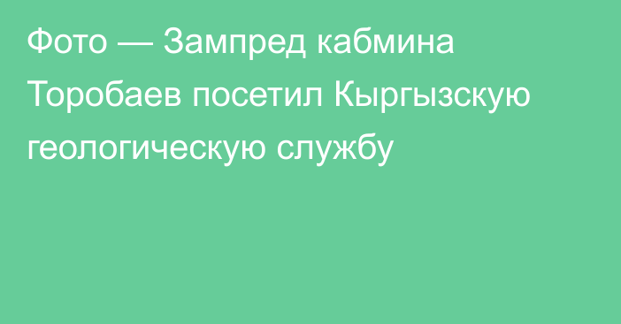 Фото — Зампред кабмина Торобаев посетил Кыргызскую геологическую службу