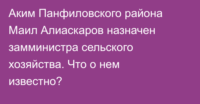 Аким Панфиловского района Маил Алиаскаров  назначен замминистра сельского хозяйства. Что о нем известно?