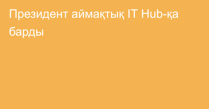 Президент аймақтық IT Hub-қа барды