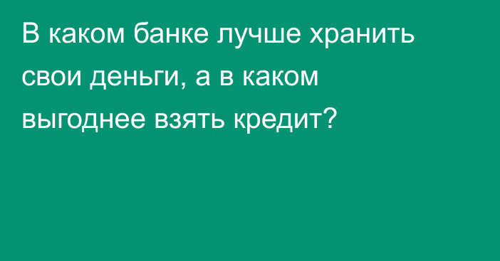 В каком банке лучше хранить свои деньги, а в каком выгоднее взять кредит?