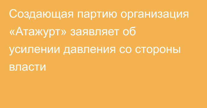 Создающая партию организация «Атажурт» заявляет об усилении давления со стороны власти