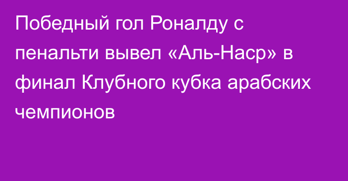 Победный гол Роналду с пенальти вывел «Аль-Наср» в финал Клубного кубка арабских чемпионов