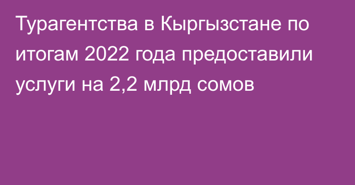 Турагентства в Кыргызстане по итогам 2022 года предоставили услуги на 2,2 млрд сомов