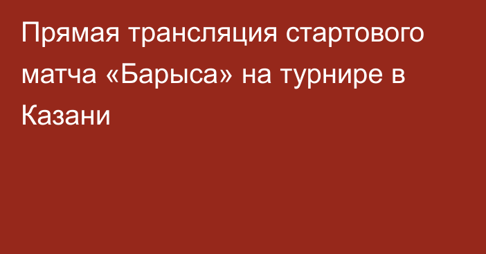 Прямая трансляция стартового матча «Барыса» на турнире в Казани