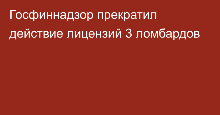 Госфиннадзор прекратил действие лицензий 3 ломбардов