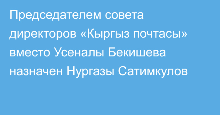 Председателем совета директоров «Кыргыз почтасы» вместо Усеналы Бекишева назначен Нургазы Сатимкулов