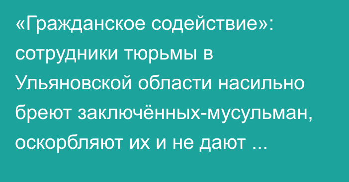 «Гражданское содействие»: сотрудники тюрьмы в Ульяновской области насильно бреют заключённых-мусульман, оскорбляют их и не дают молиться