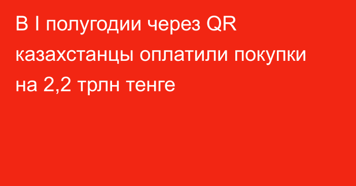 В I полугодии через QR казахстанцы оплатили покупки на 2,2 трлн тенге