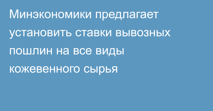 Минэкономики предлагает установить ставки вывозных пошлин на все виды кожевенного сырья