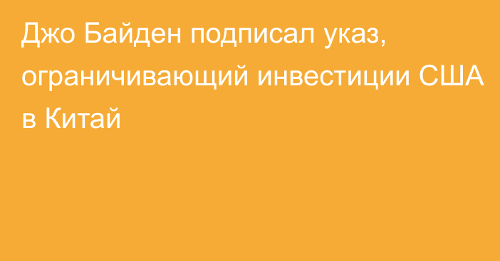 Джо Байден подписал указ, ограничивающий инвестиции США в Китай