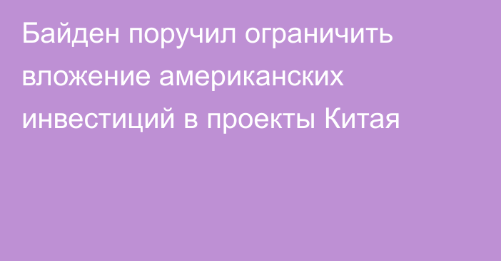 Байден поручил ограничить вложение американских инвестиций в проекты Китая