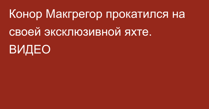 Конор Макгрегор прокатился на своей эксклюзивной яхте. ВИДЕО