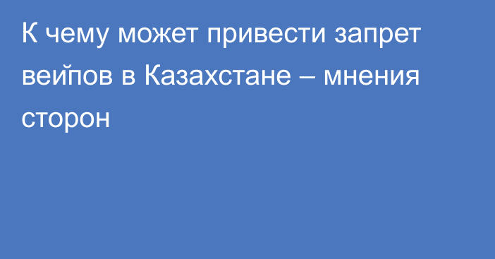 К чему может привести запрет вейпов в Казахстане – мнения сторон