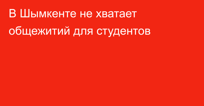 В Шымкенте не хватает общежитий для студентов