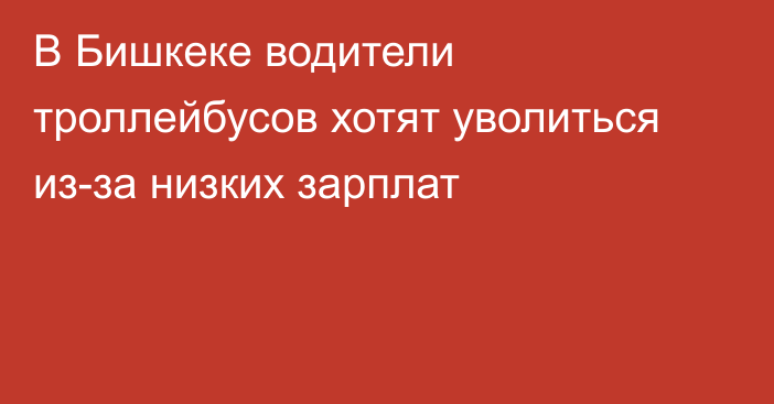 В Бишкеке водители троллейбусов хотят уволиться из-за низких зарплат