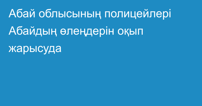 Абай облысының полицейлері Абайдың өлеңдерін оқып жарысуда