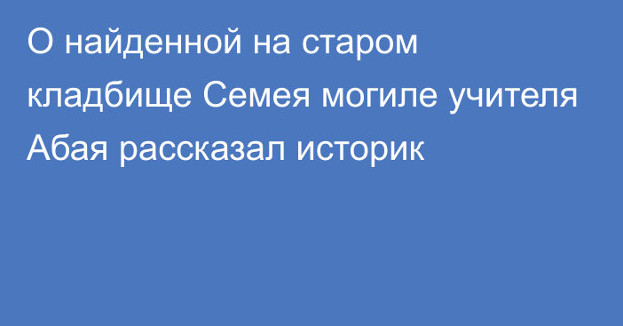 О найденной на старом кладбище Семея могиле учителя Абая рассказал историк