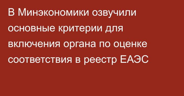 В Минэкономики озвучили основные критерии для включения органа по оценке соответствия в реестр ЕАЭС