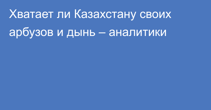 Хватает ли Казахстану своих арбузов и дынь – аналитики