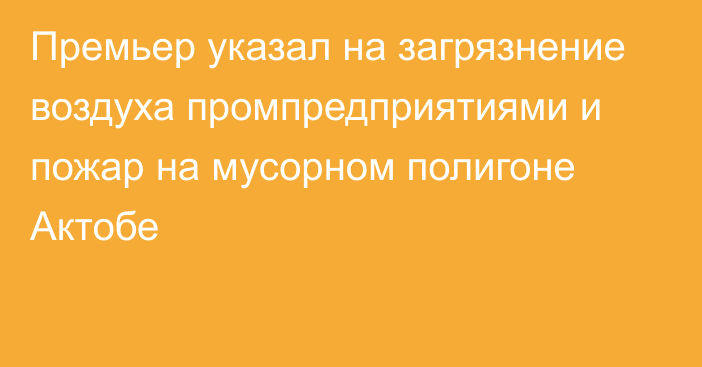 Премьер указал на загрязнение воздуха промпредприятиями и пожар на мусорном полигоне Актобе