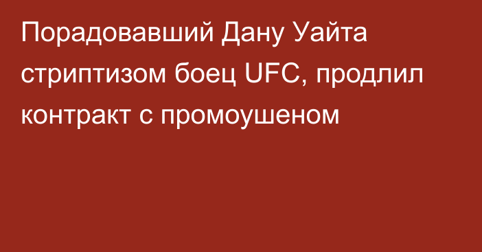 Порадовавший Дану Уайта стриптизом боец UFC, продлил контракт с промоушеном