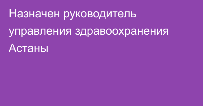 Назначен руководитель управления здравоохранения Астаны