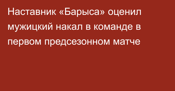 Наставник «Барыса» оценил мужицкий накал в команде в первом предсезонном матче