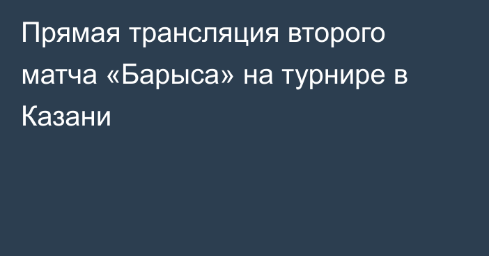 Прямая трансляция второго матча «Барыса» на турнире в Казани