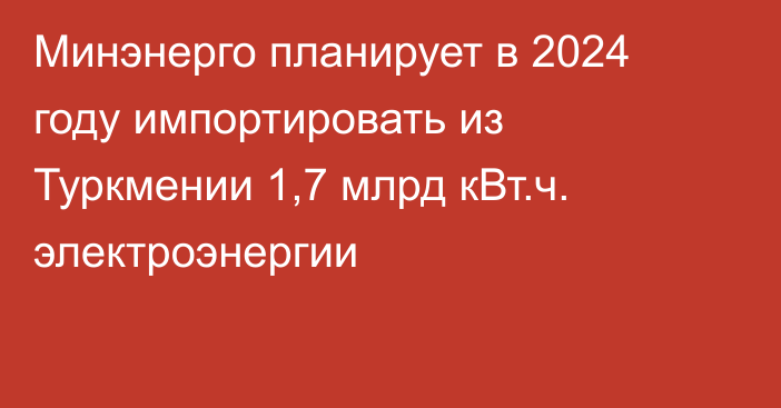 Минэнерго планирует в 2024 году импортировать из Туркмении 1,7 млрд кВт.ч. электроэнергии