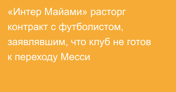 «Интер Майами» расторг контракт с футболистом, заявлявшим, что клуб не готов к переходу Месси