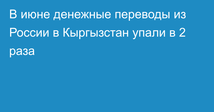 В июне денежные переводы из России в Кыргызстан упали в 2 раза