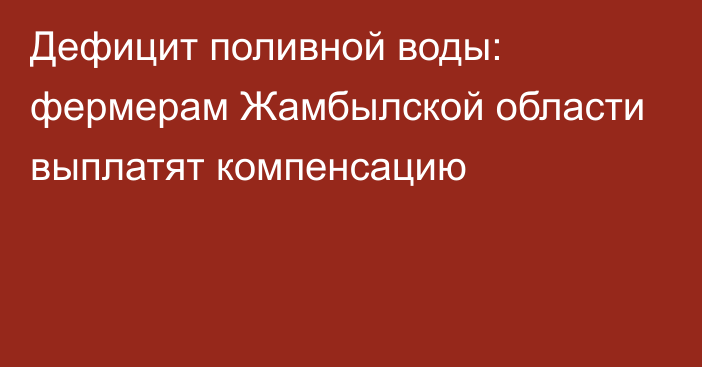 Дефицит поливной воды: фермерам Жамбылской области выплатят компенсацию