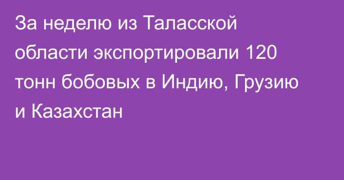 За неделю из Таласской области экспортировали 120 тонн бобовых в Индию, Грузию и Казахстан