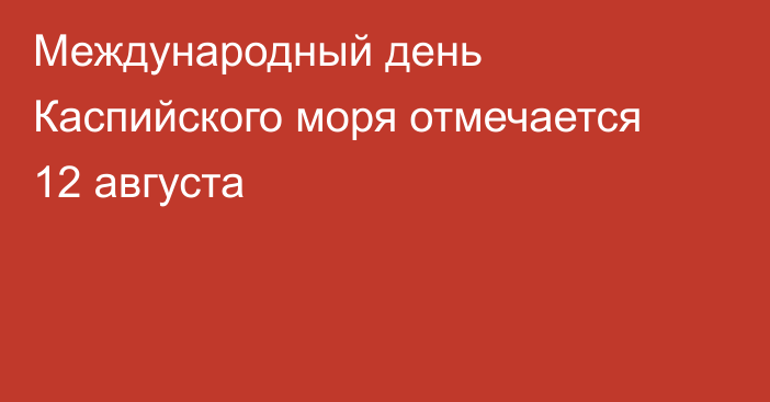 Международный день Каспийского моря отмечается 12 августа