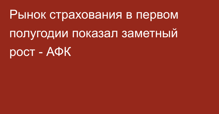 Рынок страхования в первом полугодии показал заметный рост - АФК