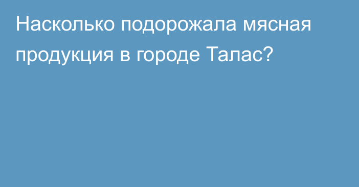 Насколько подорожала мясная продукция в городе Талас?