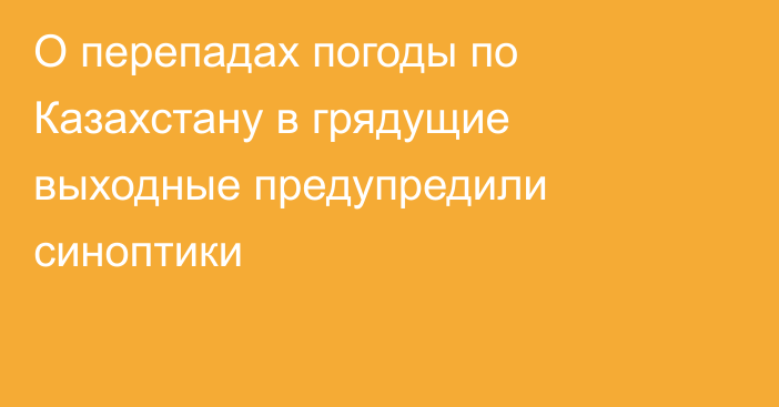 О перепадах погоды по Казахстану в грядущие выходные предупредили синоптики