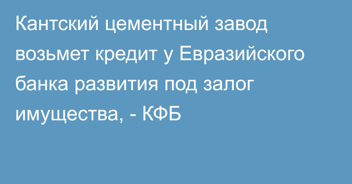 Кантский цементный завод возьмет кредит у Евразийского банка развития под залог имущества, - КФБ