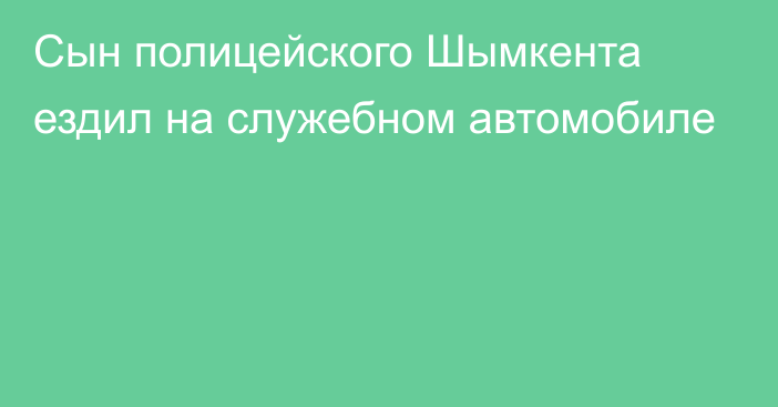 Сын полицейского Шымкента ездил на служебном автомобиле