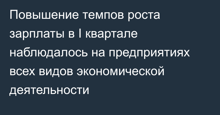 Повышение темпов роста зарплаты в I квартале наблюдалось на предприятиях всех видов экономической деятельности