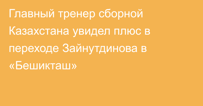 Главный тренер сборной Казахстана увидел плюс в переходе Зайнутдинова в «Бешикташ»