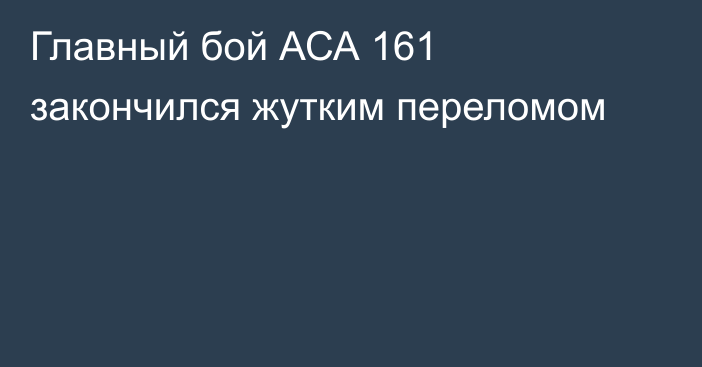 Главный бой АСА 161 закончился жутким переломом