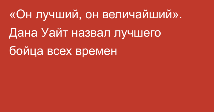 «Он лучший, он величайший». Дана Уайт назвал лучшего бойца всех времен