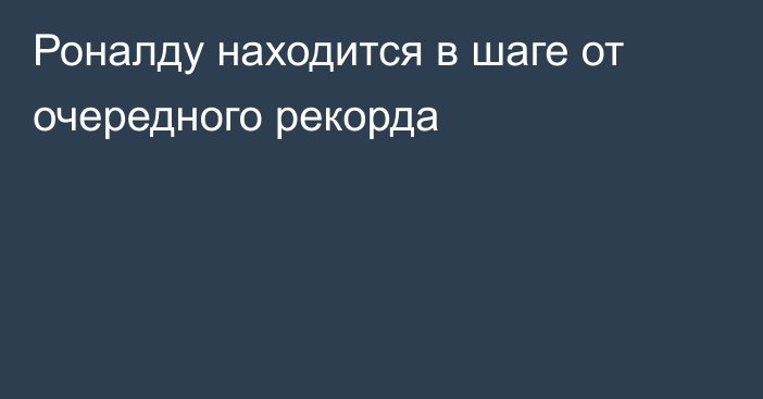 Роналду находится в шаге от очередного рекорда