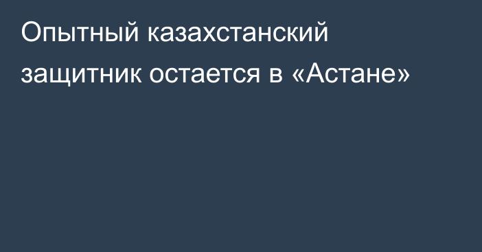 Опытный казахстанский защитник остается в «Астане»