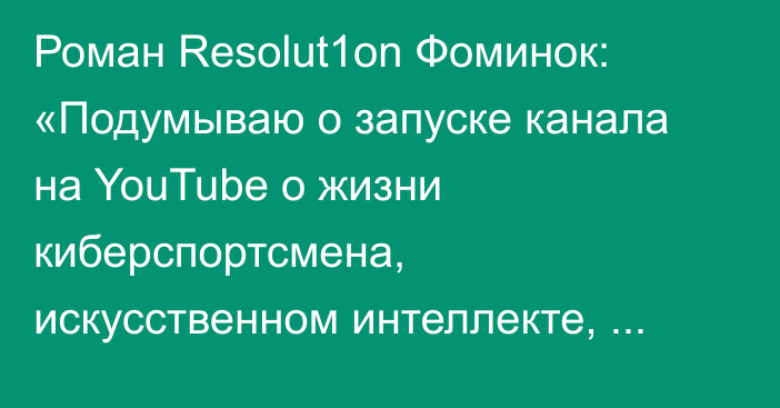 Роман Resolut1on Фоминок: «Подумываю о запуске канала на YouTube о жизни киберспортсмена, искусственном интеллекте, инвестициях»