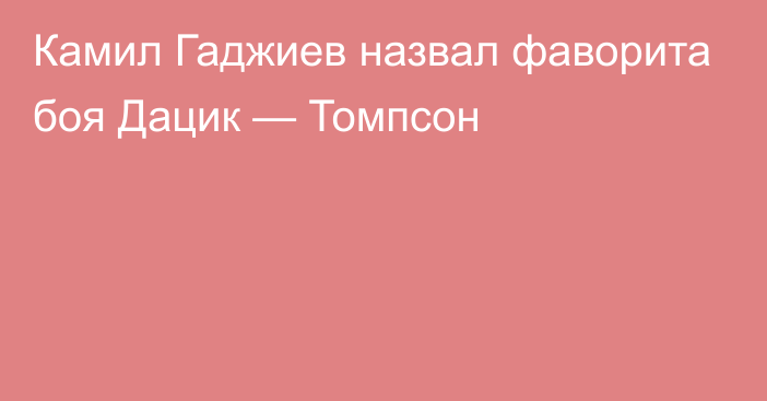 Камил Гаджиев назвал фаворита боя Дацик — Томпсон