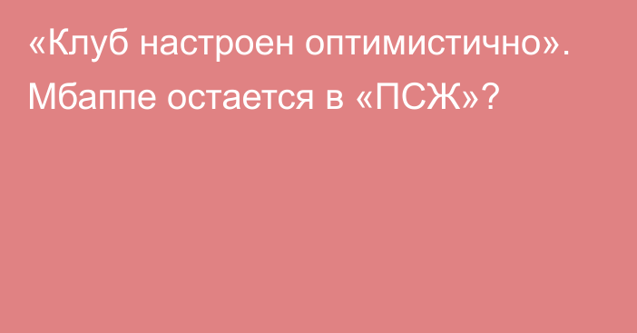 «Клуб настроен оптимистично». Мбаппе остается в «ПСЖ»?